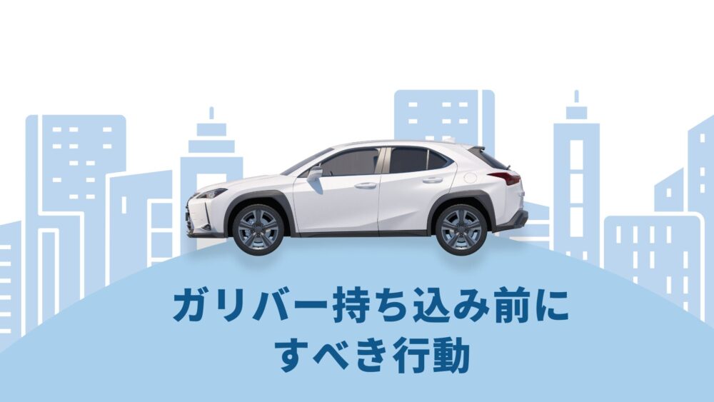 ガリバー持ち込み前にとるべき行動！